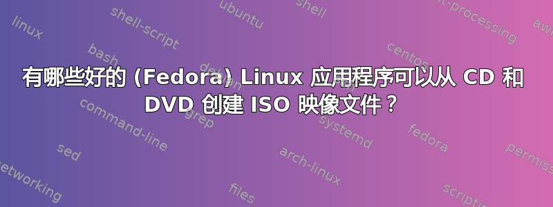 有哪些好的 (Fedora) Linux 应用程序可以从 CD 和 DVD 创建 ISO 映像文件？