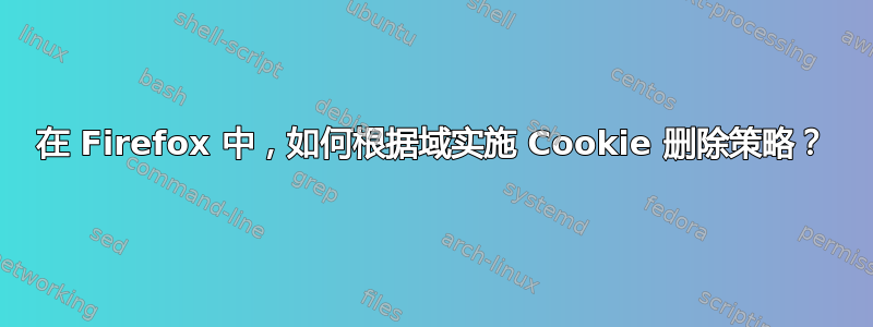 在 Firefox 中，如何根据域实施 Cookie 删除策略？