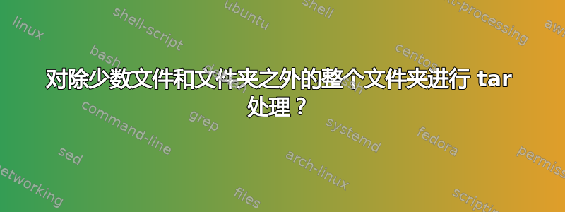 对除少数文件和文件夹之外的整个文件夹进行 tar 处理？