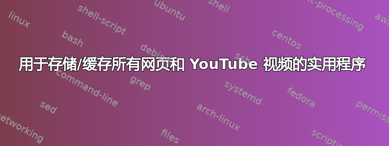 用于存储/缓存所有网页和 YouTube 视频的实用程序