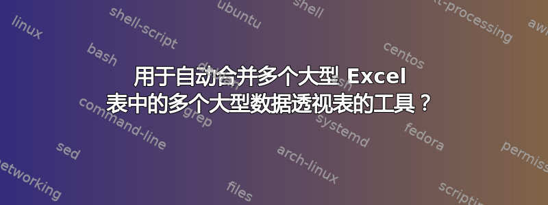 用于自动合并多个大型 Excel 表中的多个大型数据透视表的工具？