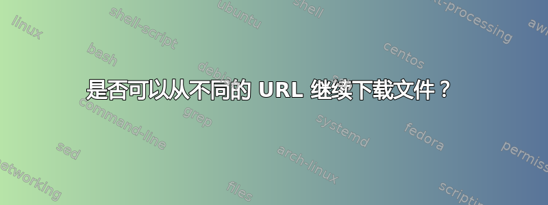 是否可以从不同的 URL 继续下载文件？