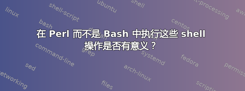 在 Perl 而不是 Bash 中执行这些 shell 操作是否有意义？