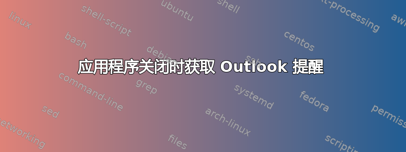 应用程序关闭时获取 Outlook 提醒