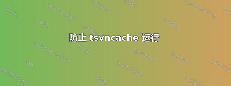 防止 tsvncache 运行