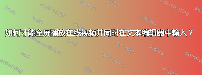 如何才能全屏播放在线视频并同时在文本编辑器中输入？