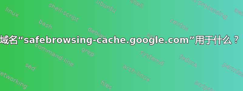 域名“safebrowsing-cache.google.com”用于什么？