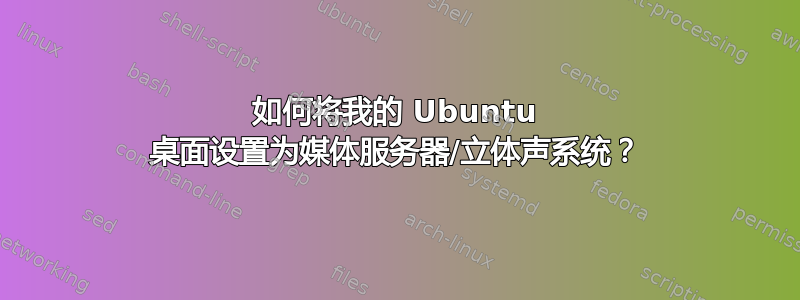 如何将我的 Ubuntu 桌面设置为媒体服务器/立体声系统？