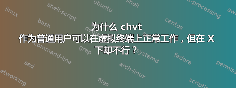 为什么 chvt 作为普通用户可以在虚拟终端上正常工作，但在 X 下却不行？