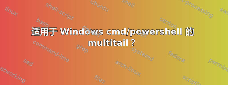 适用于 Windows cmd/powershell 的 multitail？