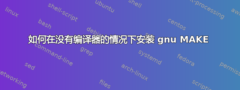 如何在没有编译器的情况下安装 gnu MAKE