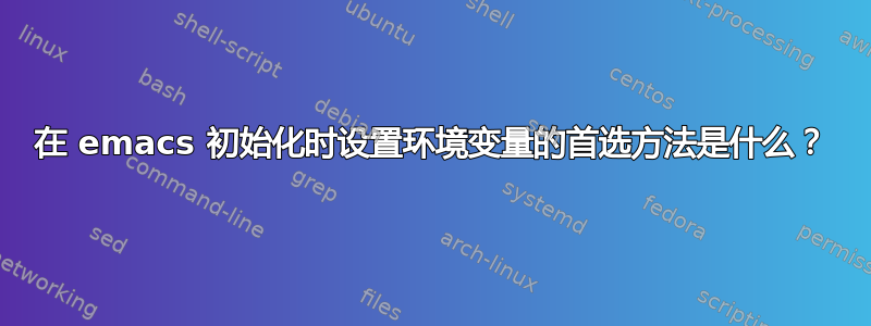 在 emacs 初始化时设置环境变量的首选方法是什么？