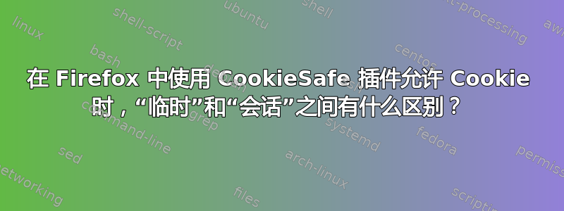 在 Firefox 中使用 CookieSafe 插件允许 Cookie 时，“临时”和“会话”之间有什么区别？