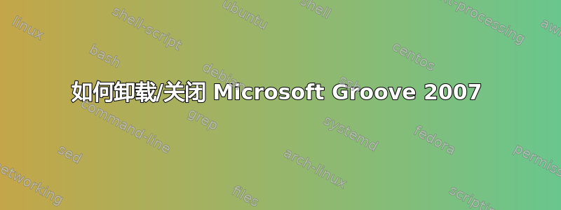 如何卸载/关闭 Microsoft Groove 2007