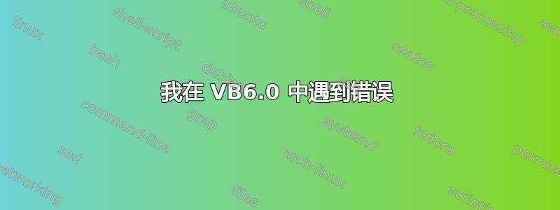 我在 VB6.0 中遇到错误