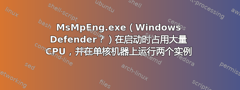 MsMpEng.exe（Windows Defender？）在启动时占用大量 CPU，并在单核机器上运行两个实例