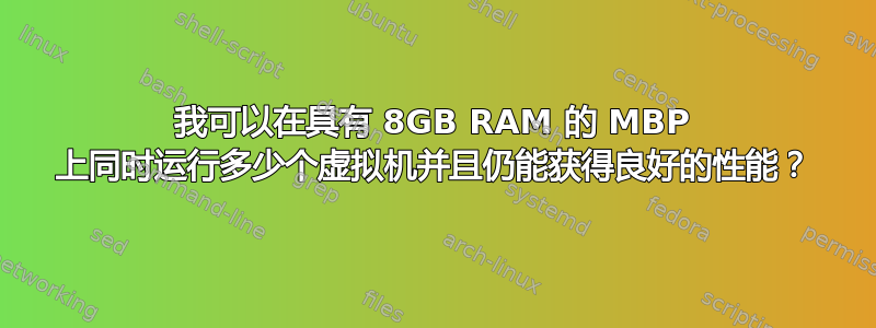 我可以在具有 8GB RAM 的 MBP 上同时运行多少个虚拟机并且仍能获得良好的性能？