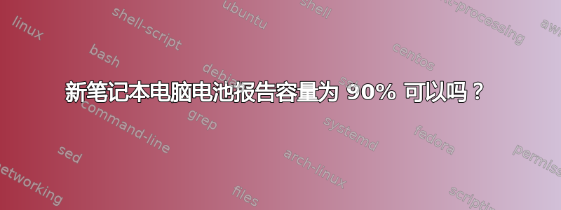 新笔记本电脑电池报告容量为 90% 可以吗？