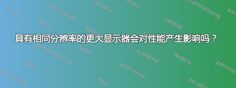 具有相同分辨率的更大显示器会对性能产生影响吗？