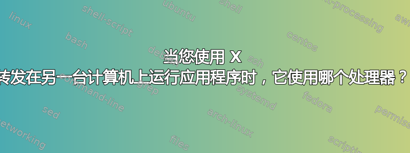 当您使用 X 转发在另一台计算机上运行应用程序时，它使用哪个处理器？