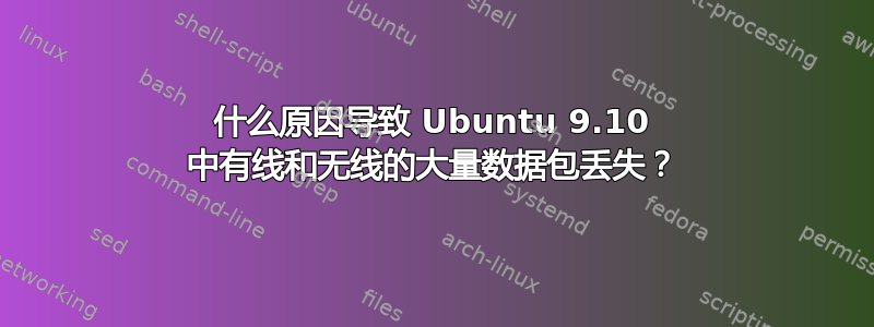 什么原因导致 Ubuntu 9.10 中有线和无线的大量数据包丢失？