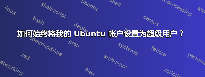 如何始终将我的 Ubuntu 帐户设置为超级用户？