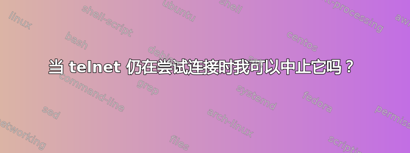 当 telnet 仍在尝试连接时我可以中止它吗？