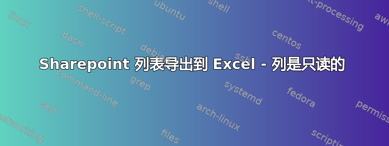 Sharepoint 列表导出到 Excel - 列是只读的