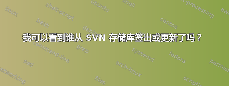 我可以看到谁从 SVN 存储库签出或更新了吗？