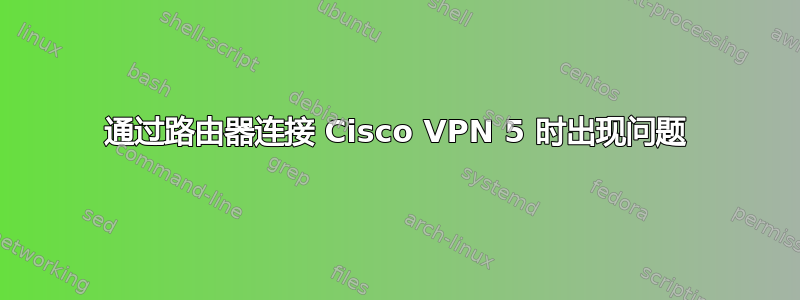 通过路由器连接 Cisco VPN 5 时出现问题