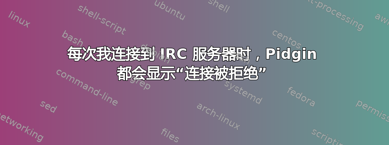 每次我连接到 IRC 服务器时，Pidgin 都会显示“连接被拒绝”