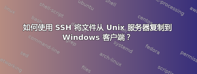 如何使用 SSH 将文件从 Unix 服务器复制到 Windows 客户端？