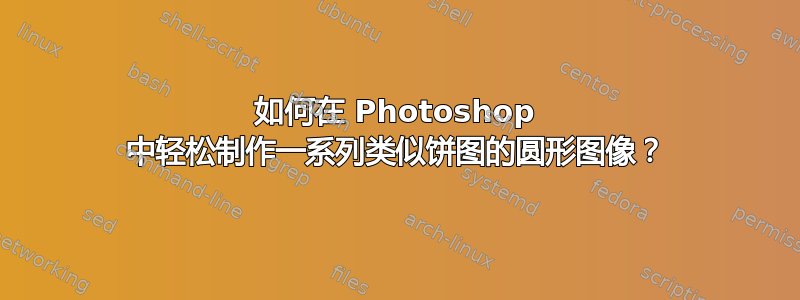 如何在 Photoshop 中轻松制作一系列类似饼图的圆形图像？