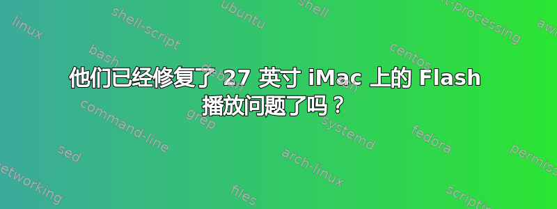 他们已经修复了 27 英寸 iMac 上的 Flash 播放问题了吗？