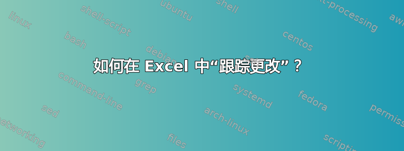 如何在 Excel 中“跟踪更改”？