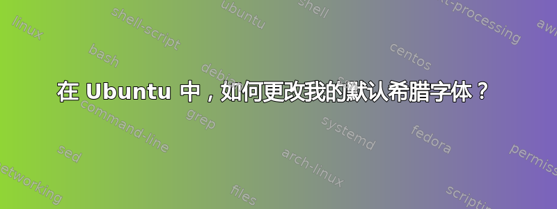 在 Ubuntu 中，如何更改我的默认希腊字体？