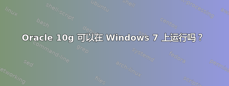 Oracle 10g 可以在 Windows 7 上运行吗？