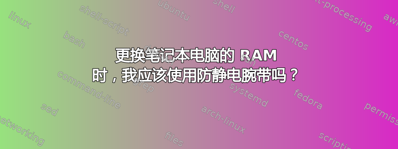 更换笔记本电脑的 RAM 时，我应该使用防静电腕带吗？