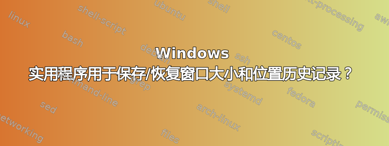 Windows 实用程序用于保存/恢复窗口大小和位置历史记录？