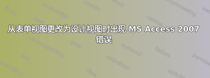 从表单视图更改为设计视图时出现 MS Access 2007 错误