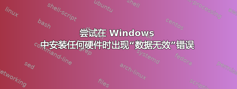 尝试在 Windows 中安装任何硬件时出现“数据无效”错误