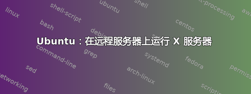 Ubuntu：在远程服务器上运行 X 服务器