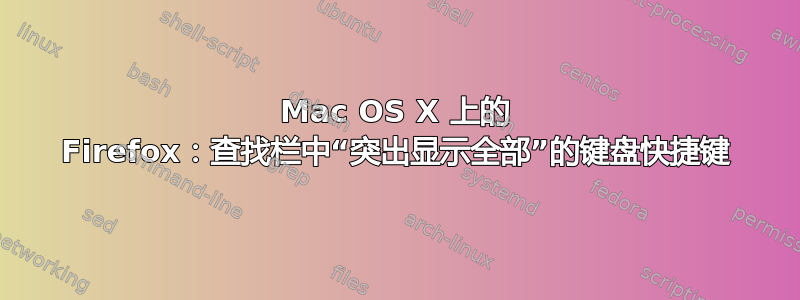 Mac OS X 上的 Firefox：查找栏中“突出显示全部”的键盘快捷键