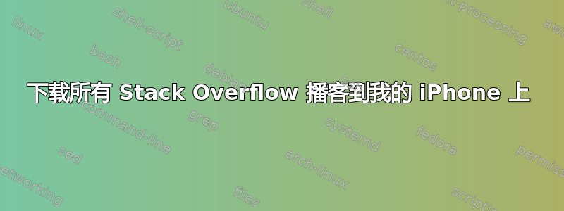 下载所有 Stack Overflow 播客到我的 iPhone 上