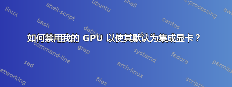 如何禁用我的 GPU 以使其默认为集成显卡？