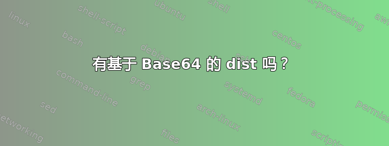 有基于 Base64 的 dist 吗？