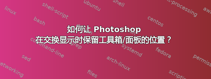 如何让 Photoshop 在交换显示时保留工具箱/面板的位置？