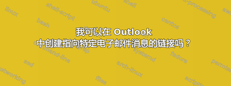 我可以在 Outlook 中创建指向特定电子邮件消息的链接吗？