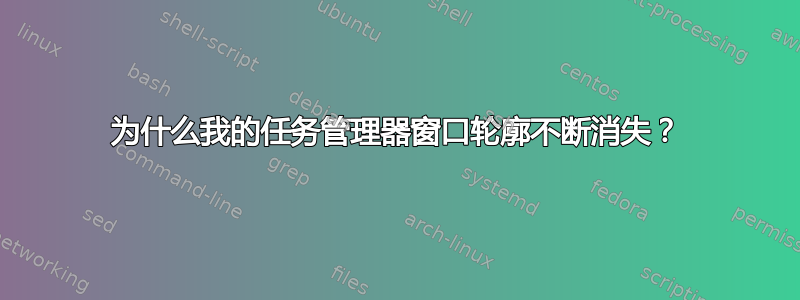 为什么我的任务管理器窗口轮廓不断消失？