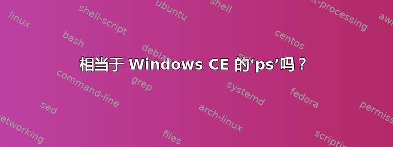 相当于 Windows CE 的‘ps’吗？